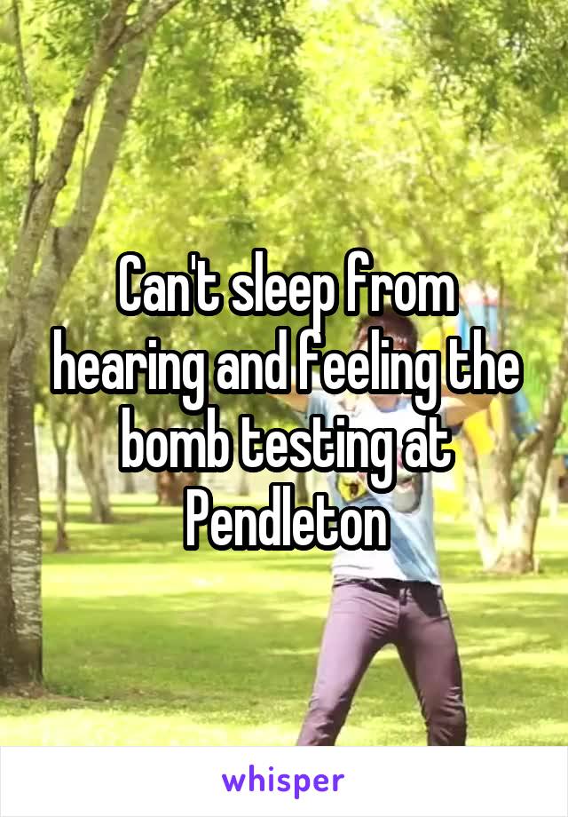 Can't sleep from hearing and feeling the bomb testing at Pendleton