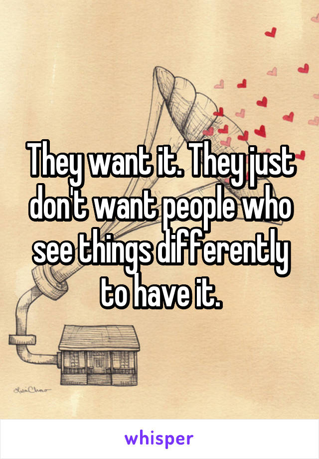 They want it. They just don't want people who see things differently to have it.