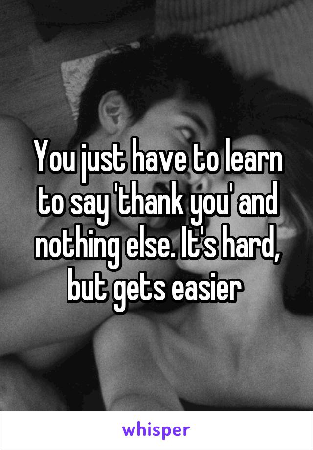 You just have to learn to say 'thank you' and nothing else. It's hard, but gets easier 