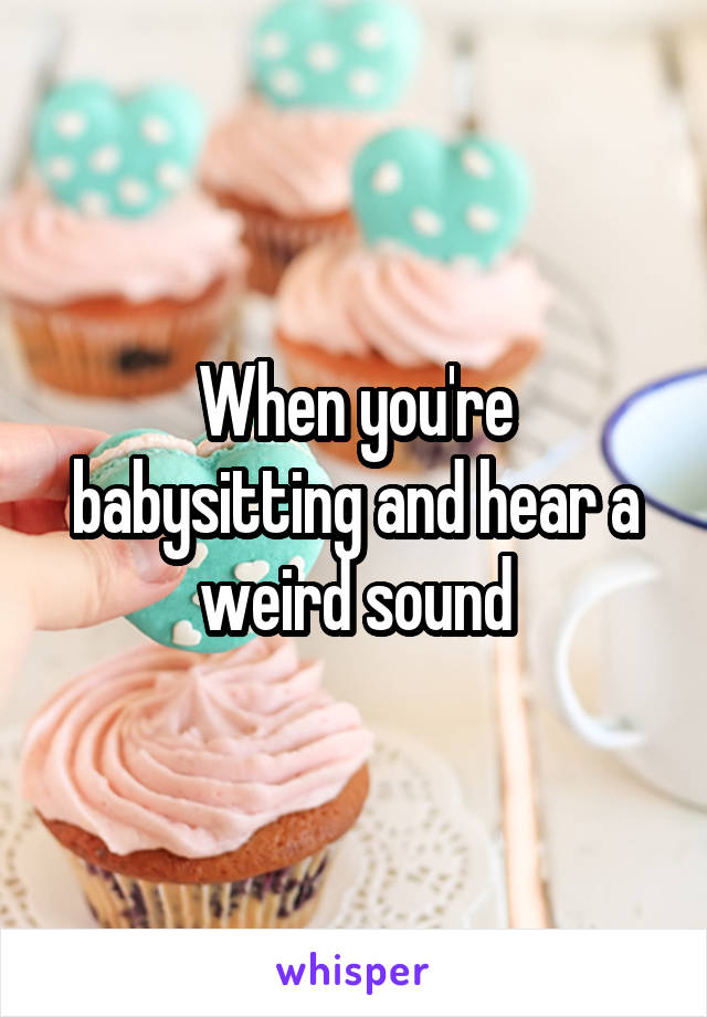 When you're babysitting and hear a weird sound