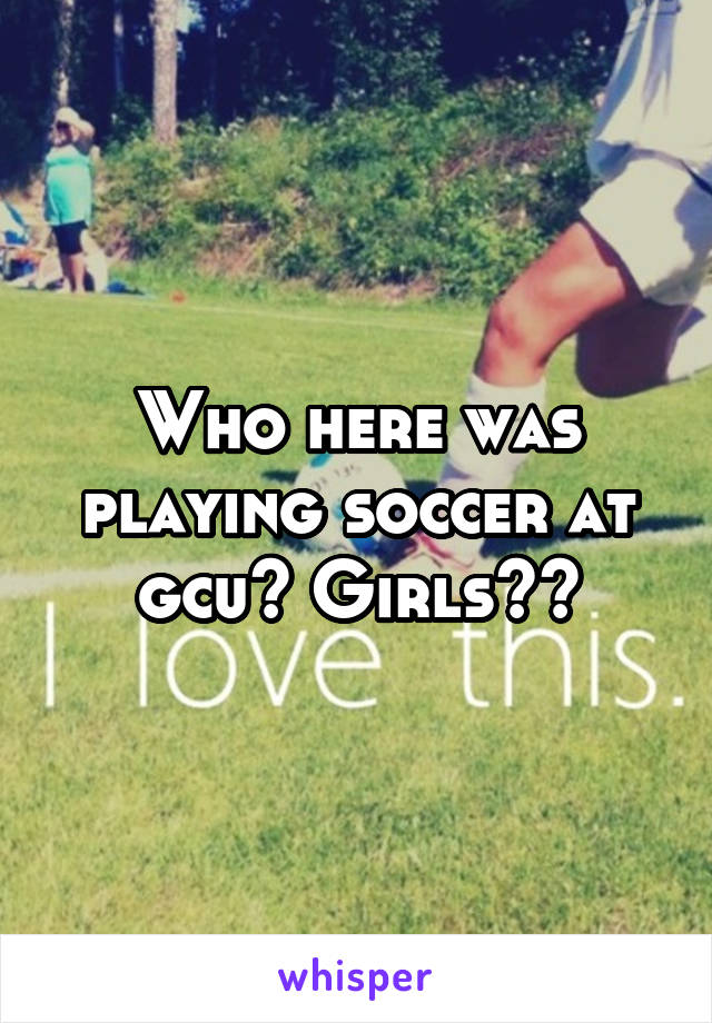 Who here was playing soccer at gcu? Girls??
