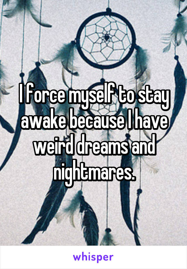 I force myself to stay awake because I have weird dreams and nightmares.