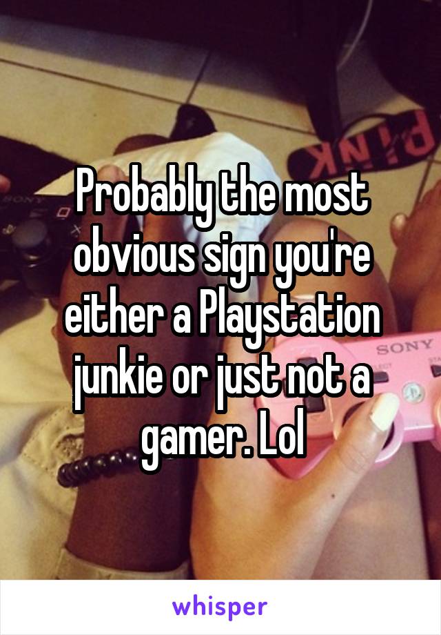 Probably the most obvious sign you're either a Playstation junkie or just not a gamer. Lol