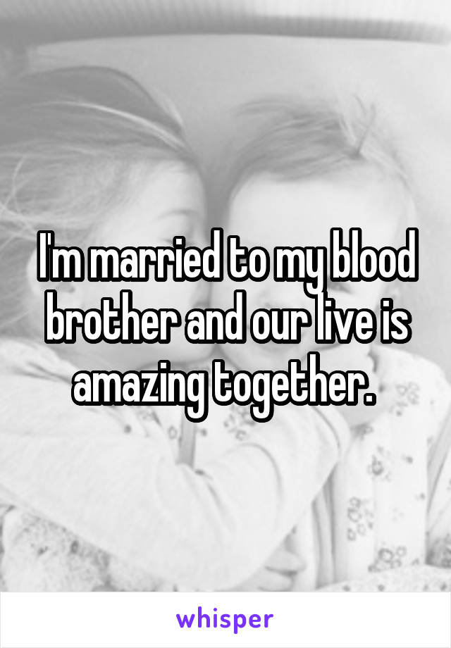 I'm married to my blood brother and our live is amazing together. 