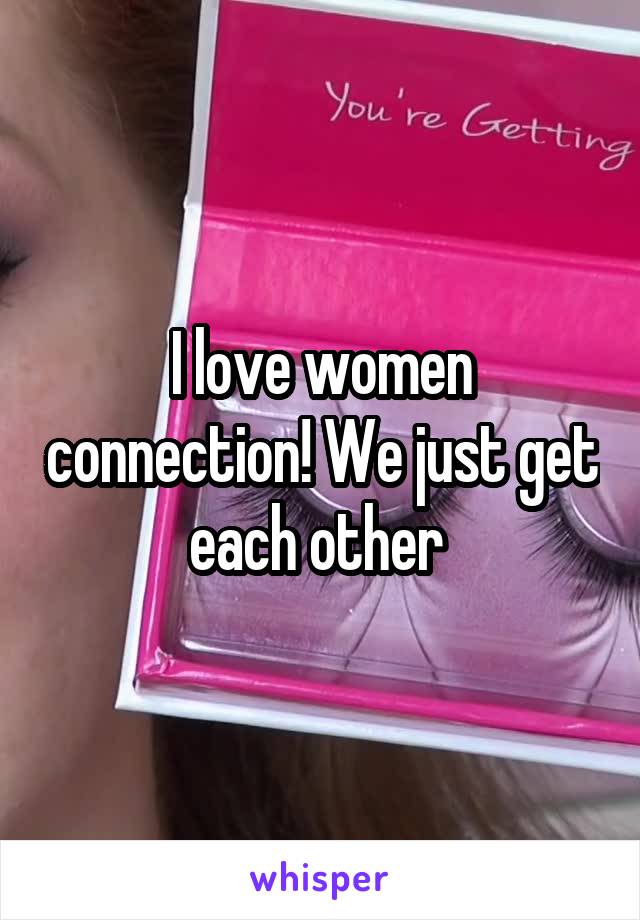 I love women connection! We just get each other 
