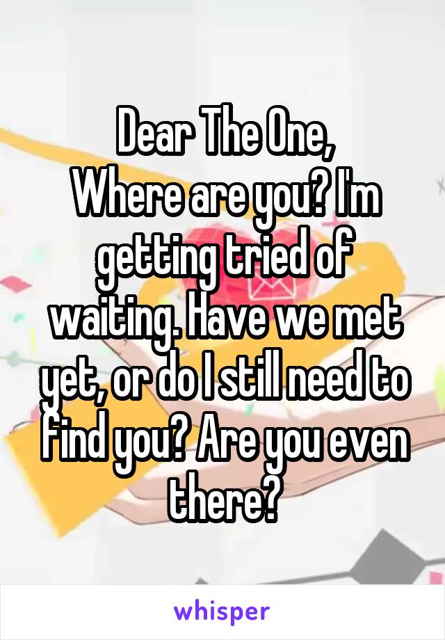 Dear The One,
Where are you? I'm getting tried of waiting. Have we met yet, or do I still need to find you? Are you even there?