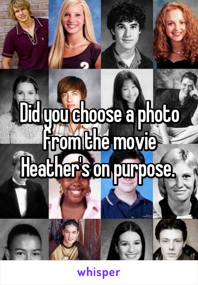 Did you choose a photo from the movie Heather's on purpose. 