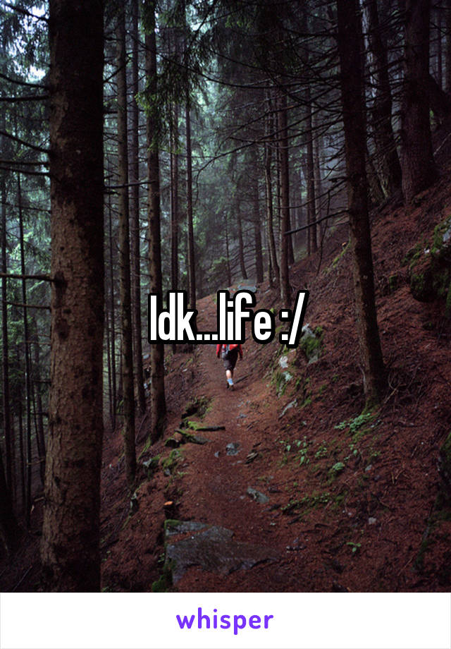 Idk...life :/