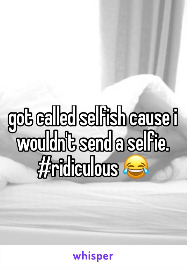 got called selfish cause i wouldn't send a selfie. #ridiculous 😂