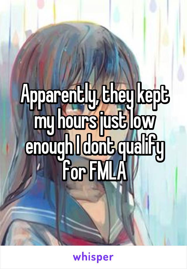 Apparently, they kept my hours just low enough I dont qualify for FMLA