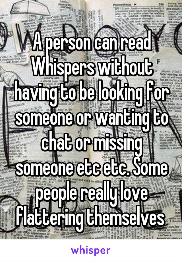 A person can read Whispers without having to be looking for someone or wanting to chat or missing someone etc etc. Some people really love flattering themselves 