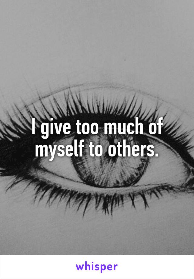 I give too much of myself to others.