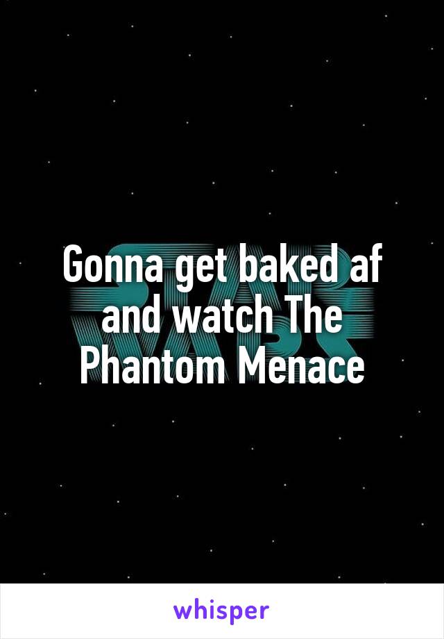 Gonna get baked af and watch The Phantom Menace