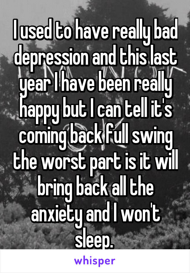 I used to have really bad depression and this last year I have been really happy but I can tell it's coming back full swing the worst part is it will bring back all the anxiety and I won't sleep. 