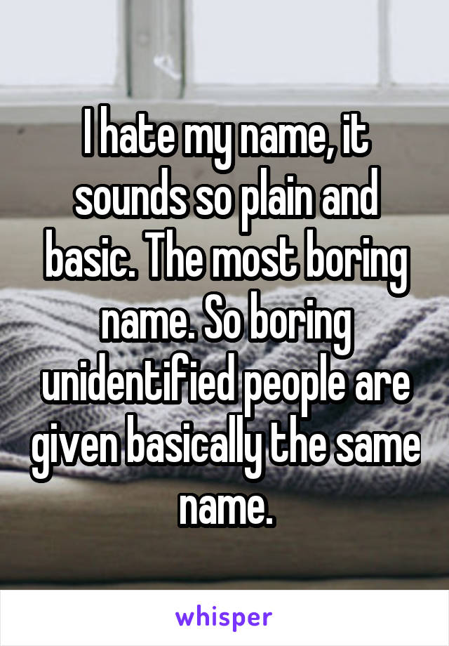 I hate my name, it sounds so plain and basic. The most boring name. So boring unidentified people are given basically the same name.