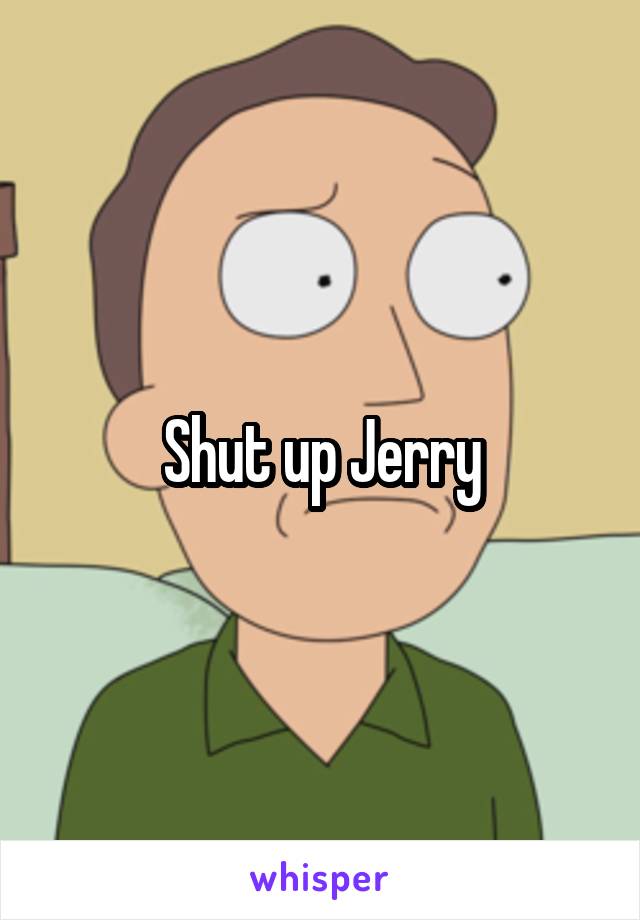 Shut up Jerry