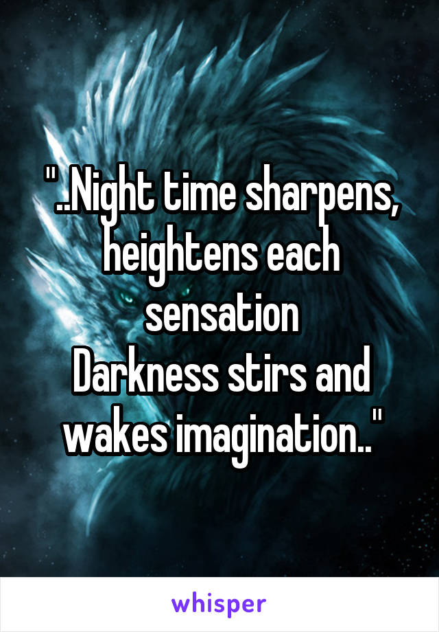"..Night time sharpens, heightens each sensation
Darkness stirs and wakes imagination.."