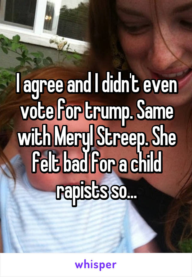 I agree and I didn't even vote for trump. Same with Meryl Streep. She felt bad for a child rapists so...