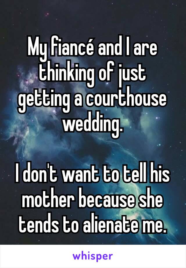 My fiancé and I are thinking of just getting a courthouse wedding.

I don't want to tell his mother because she tends to alienate me.