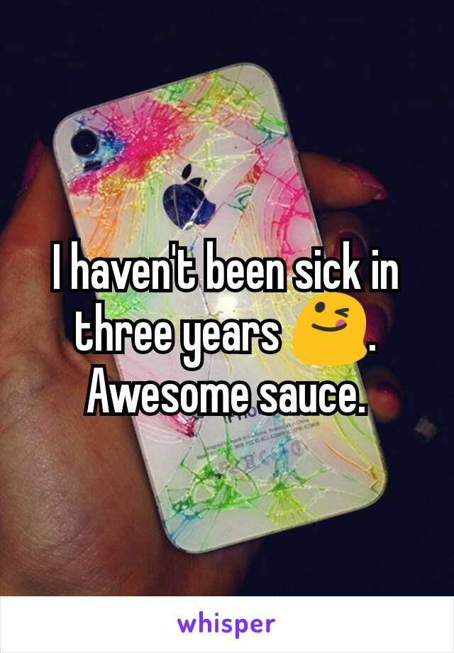 I haven't been sick in three years 😋. Awesome sauce.