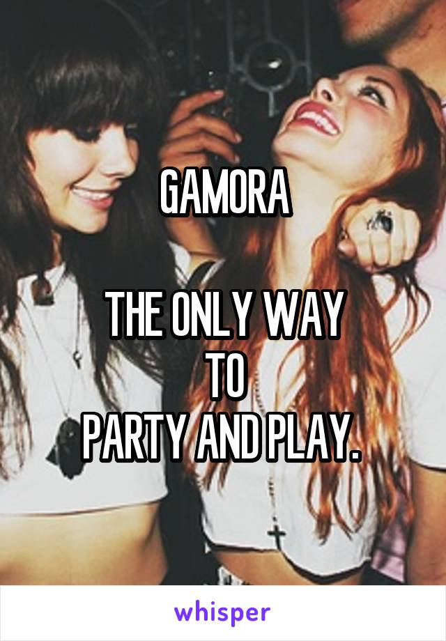 GAMORA

THE ONLY WAY
 TO 
PARTY AND PLAY. 