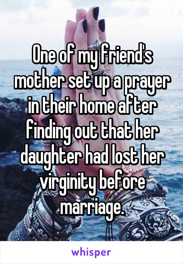 One of my friend's mother set up a prayer in their home after finding out that her daughter had lost her virginity before marriage.