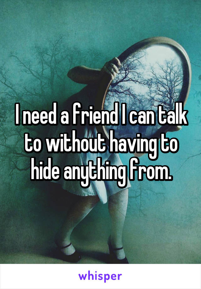 I need a friend I can talk to without having to hide anything from.