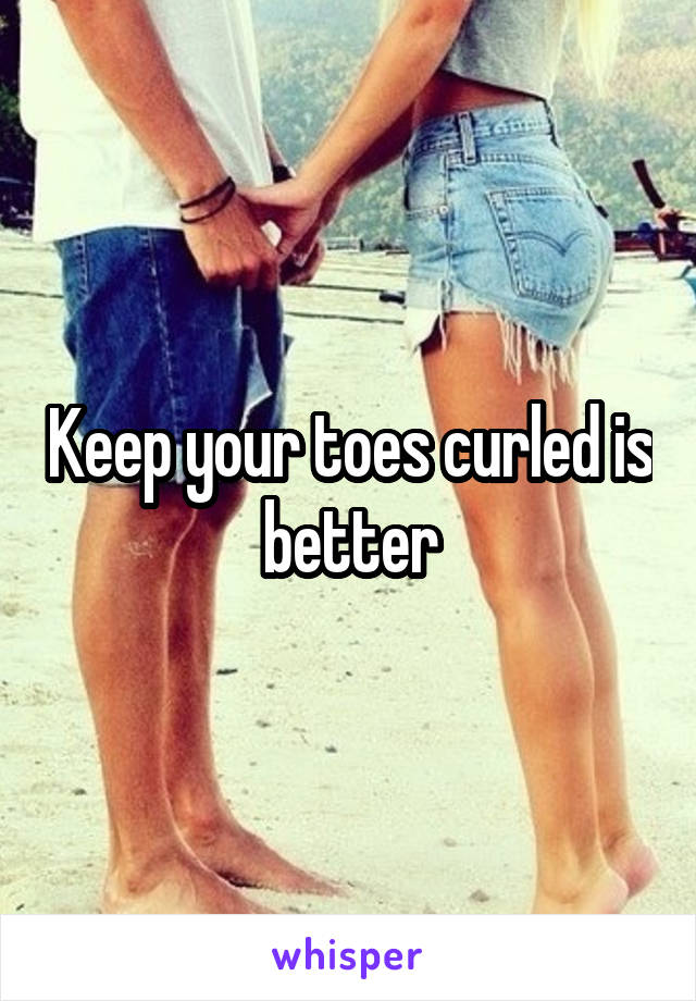 Keep your toes curled is better