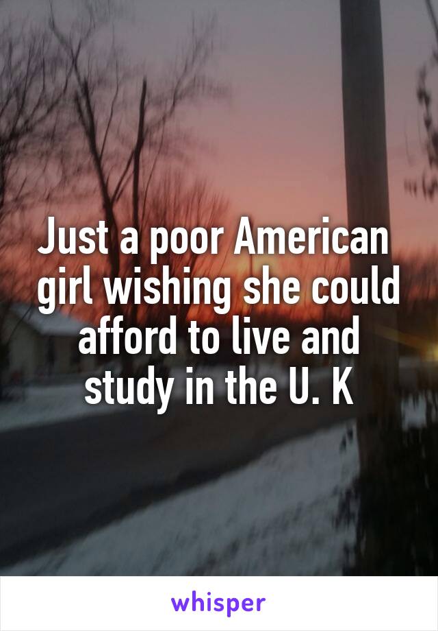 Just a poor American  girl wishing she could afford to live and study in the U. K