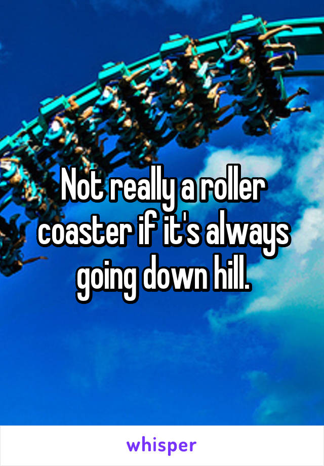 Not really a roller coaster if it's always going down hill.
