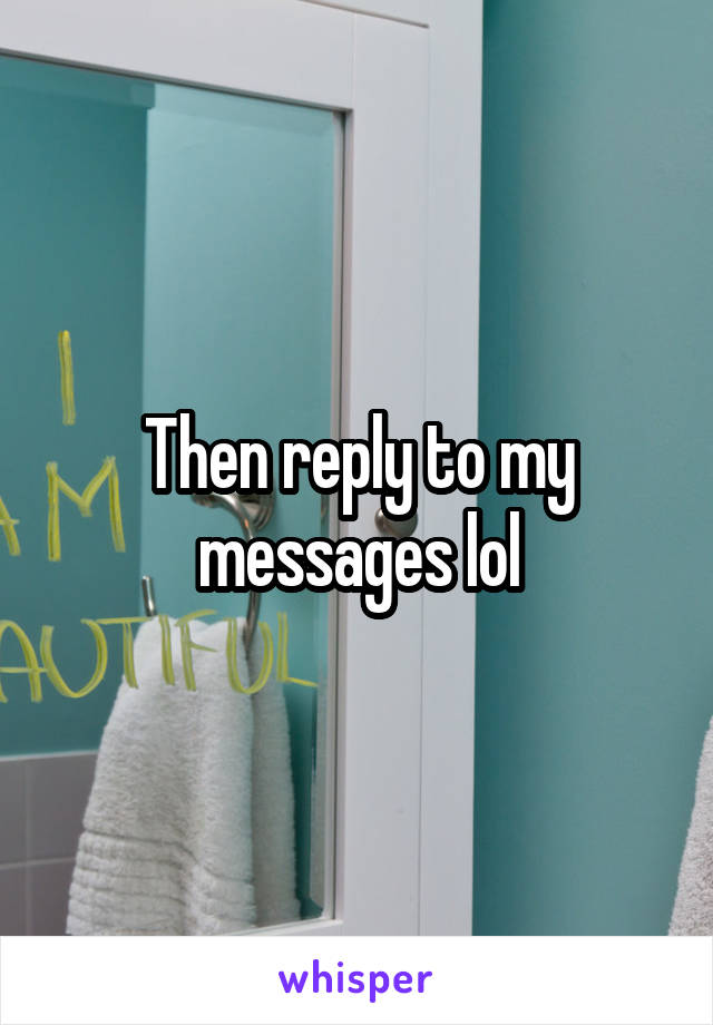 Then reply to my messages lol