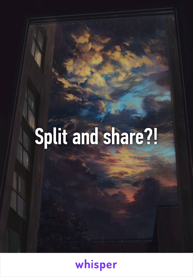 Split and share?!