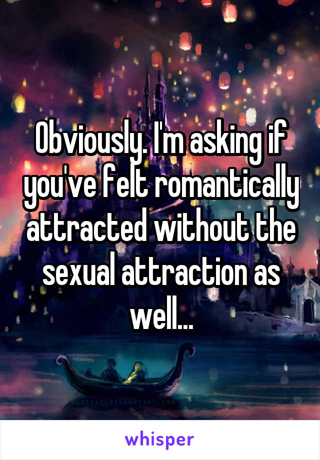 Obviously. I'm asking if you've felt romantically attracted without the sexual attraction as well...