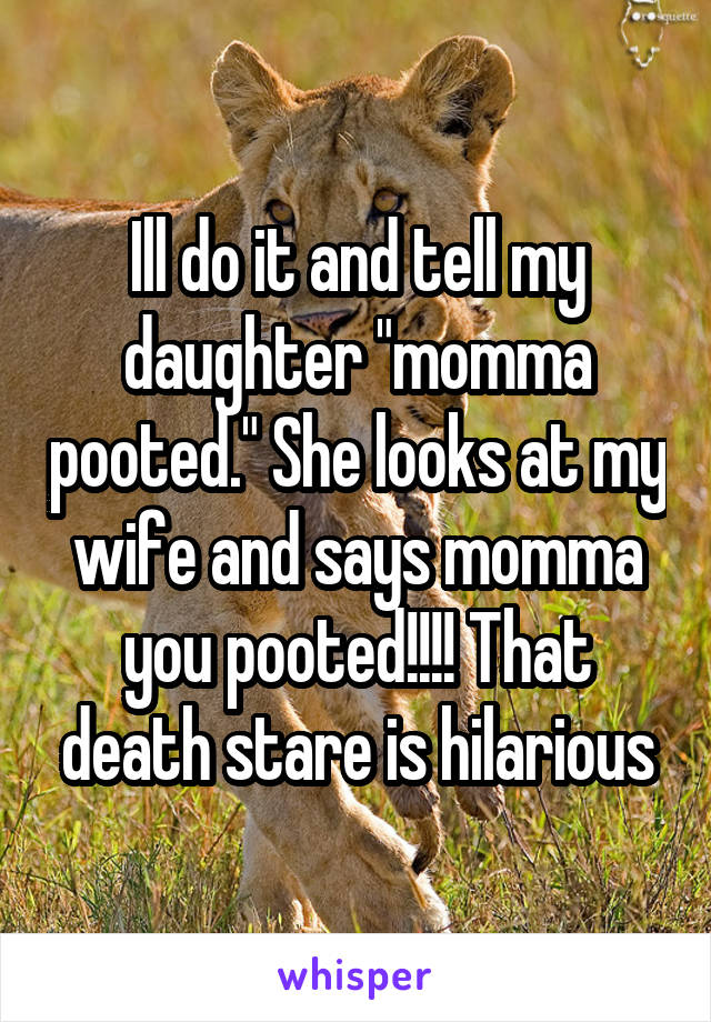 Ill do it and tell my daughter "momma pooted." She looks at my wife and says momma you pooted!!!! That death stare is hilarious