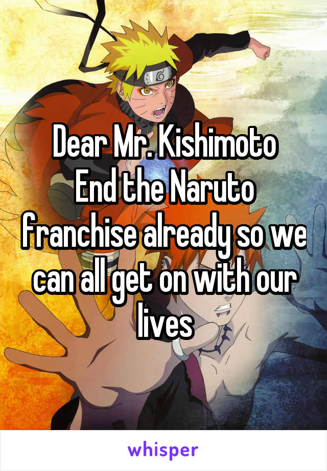 Dear Mr. Kishimoto
End the Naruto franchise already so we can all get on with our lives