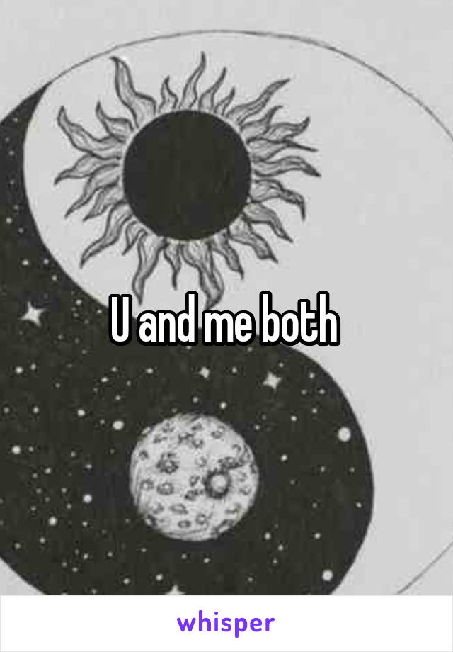 U and me both 