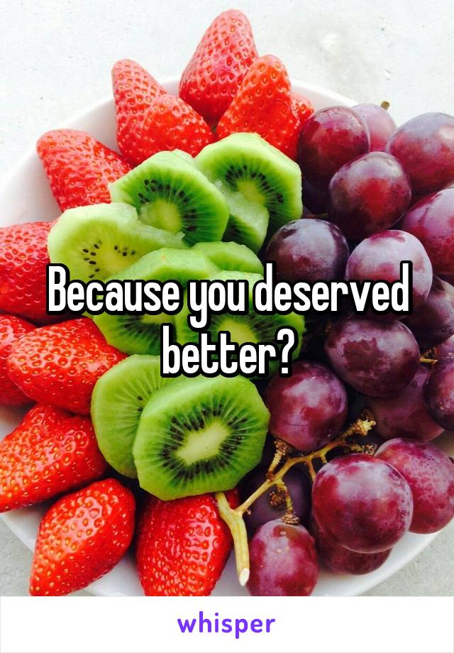 Because you deserved better?