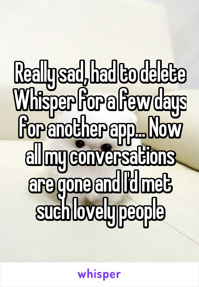 Really sad, had to delete Whisper for a few days for another app... Now all my conversations are gone and I'd met such lovely people