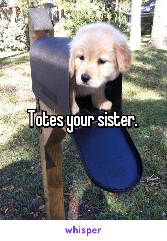 Totes your sister. 