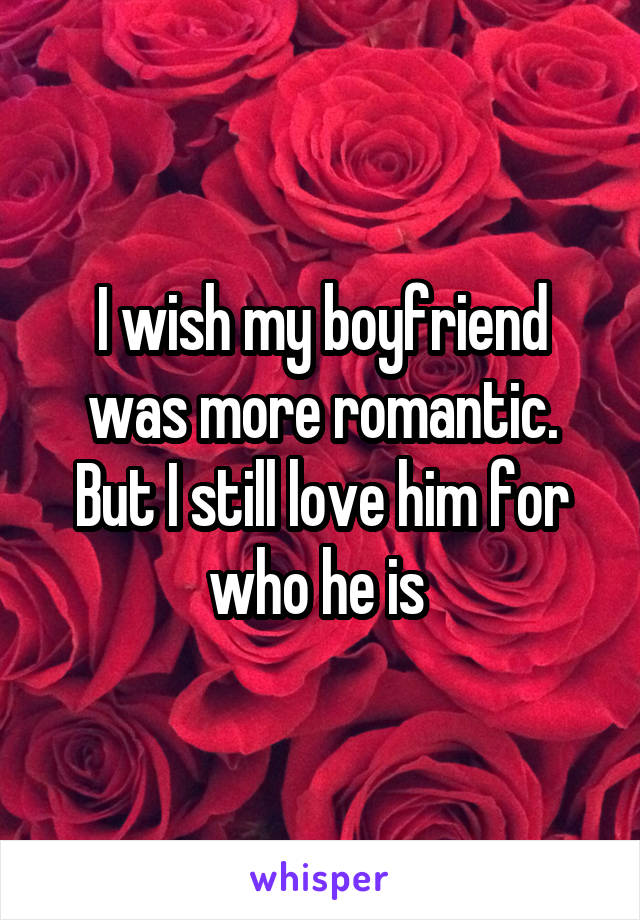 I wish my boyfriend was more romantic. But I still love him for who he is 