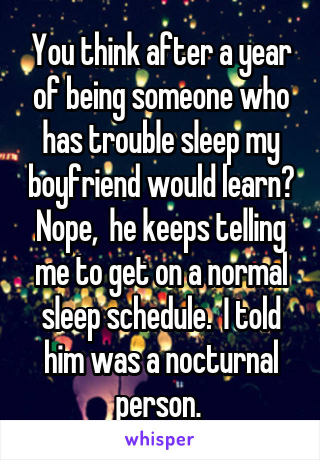 You think after a year of being someone who has trouble sleep my boyfriend would learn? Nope,  he keeps telling me to get on a normal sleep schedule.  I told him was a nocturnal person. 