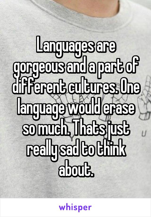 Languages are gorgeous and a part of different cultures. One language would erase so much. Thats just really sad to think about.