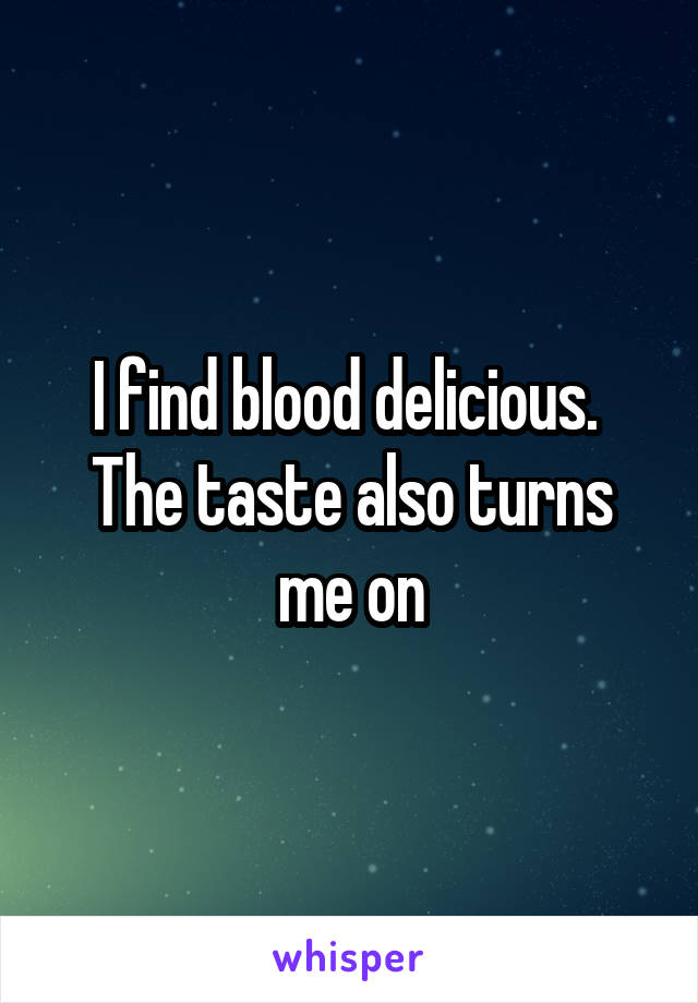 I find blood delicious. 
The taste also turns me on
