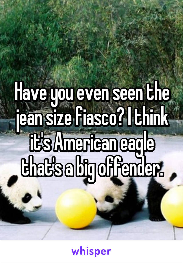 Have you even seen the jean size fiasco? I think it's American eagle that's a big offender.