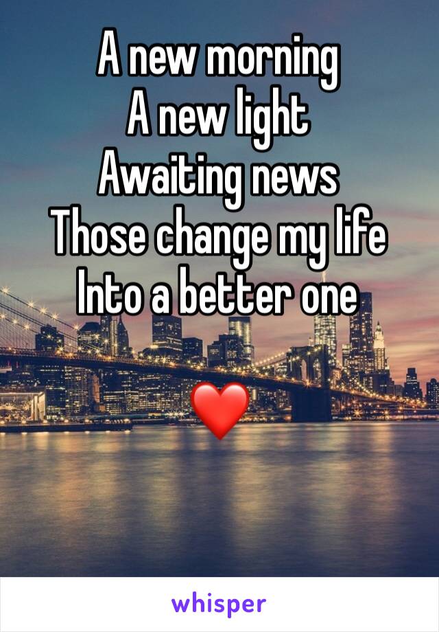 A new morning
A new light
Awaiting news
Those change my life
Into a better one

❤