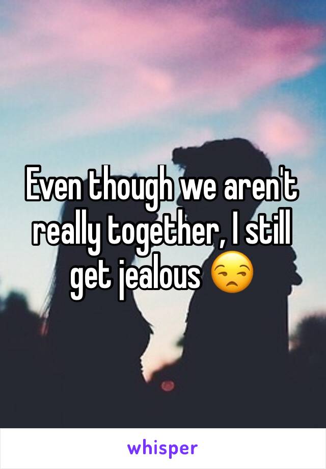 Even though we aren't really together, I still get jealous 😒 