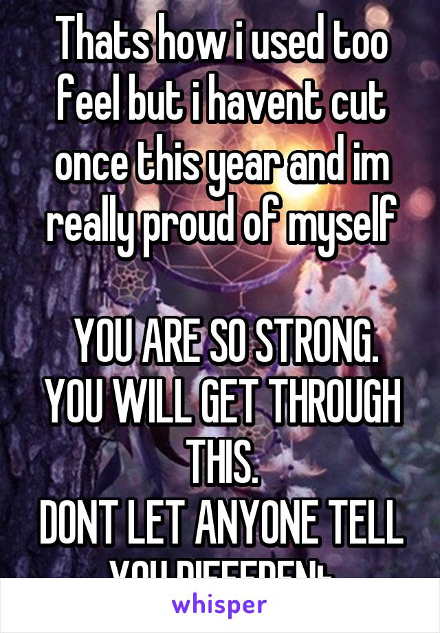 Thats how i used too feel but i havent cut once this year and im really proud of myself

 YOU ARE SO STRONG.
YOU WILL GET THROUGH THIS.
DONT LET ANYONE TELL YOU DIFFERENt
