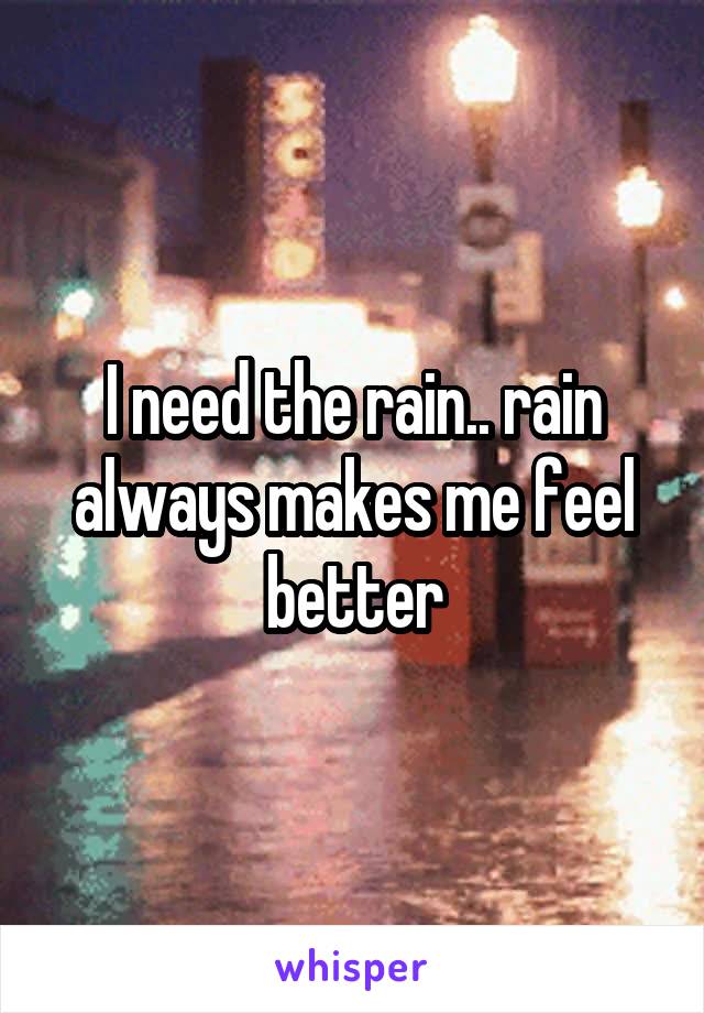 I need the rain.. rain always makes me feel better
