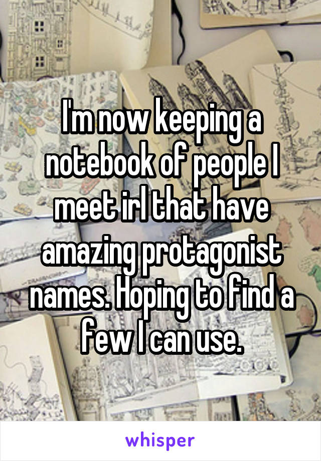 I'm now keeping a notebook of people I meet irl that have amazing protagonist names. Hoping to find a few I can use.