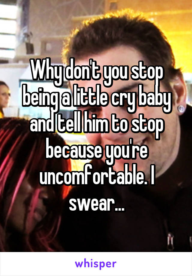 Why don't you stop being a little cry baby and tell him to stop because you're uncomfortable. I swear...